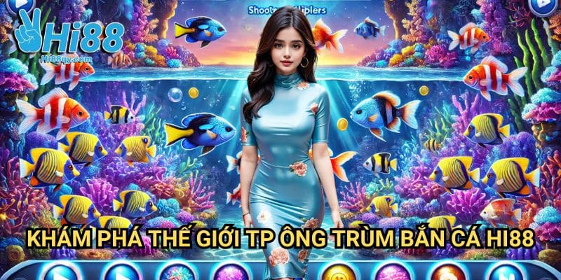 Khám Phá Thế Giới TP Ông Trùm bắn cá Hi88